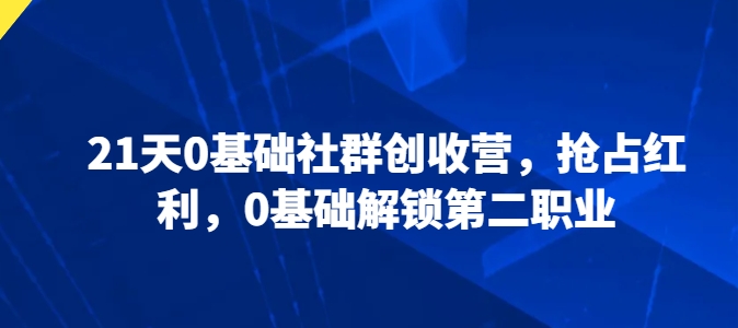 21天0基础社群创收营，抢占红利，0基础解锁第二职业-小柒笔记