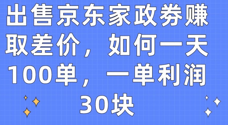 出售京东家政劵赚取差价，如何一天100单，一单利润30块【揭秘】-小柒笔记