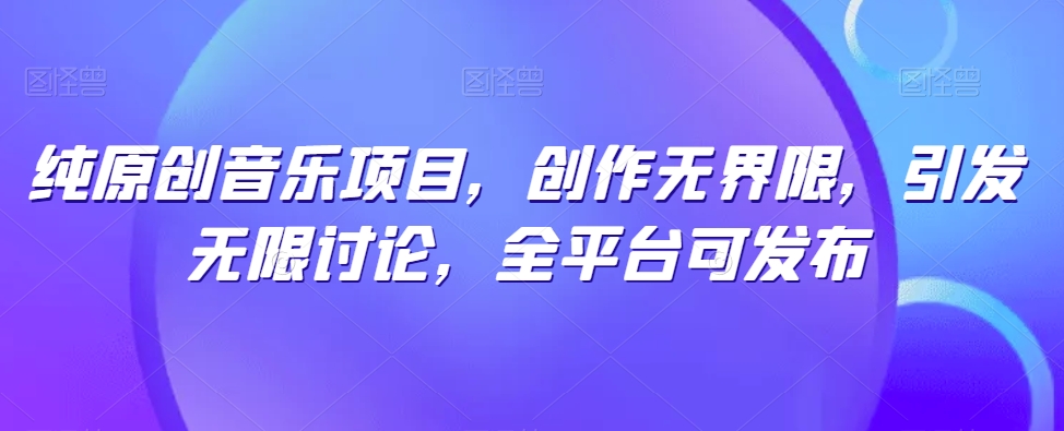 纯原创音乐项目，创作无界限，引发无限讨论，全平台可发布【揭秘】-小柒笔记