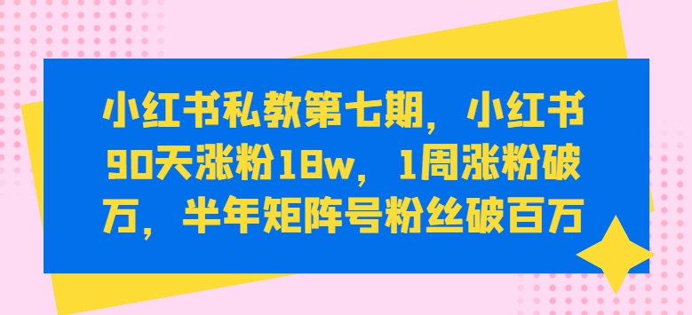 小红书私教第七期，小红书90天涨粉18w，1周涨粉破万，半年矩阵号粉丝破百万-小柒笔记