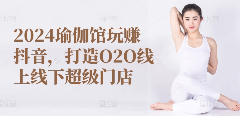 2024瑜伽馆玩赚抖音，打造O2O线上线下超级门店-小柒笔记