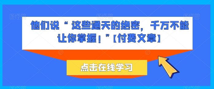 他们说 “ 这些通天的绝密，千万不能让你掌握! ”【付费文章】-小柒笔记