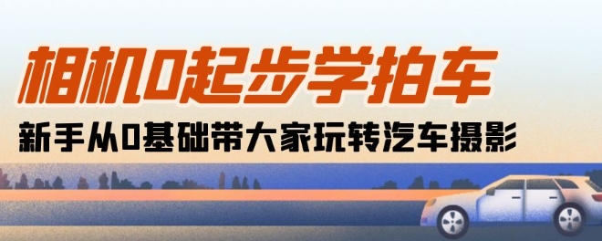 相机0起步学拍车：新手从0基础带大家玩转汽车摄影(18节课)-小柒笔记