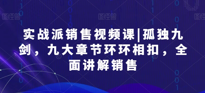 实战派销售视频课|孤独九剑，九大章节环环相扣，全面讲解销售-小柒笔记