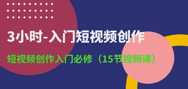 3小时-入门短视频创作：短视频创作入门必修(15节视频课)-小柒笔记