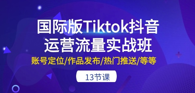 国际版Tiktok抖音运营流量实战班：账号定位/作品发布/热门推送/等等-13节-小柒笔记