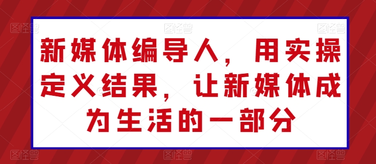 新媒体编导人，用实操定义结果，让新媒体成为生活的一部分-小柒笔记