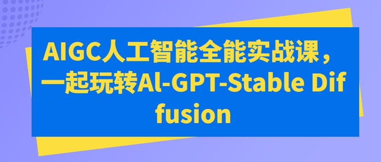 AIGC人工智能全能实战课，一起玩转Al-GPT-Stable Diffusion-小柒笔记