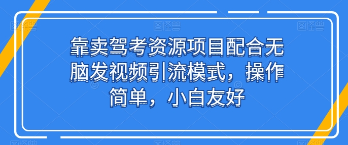 靠卖驾考资源项目配合无脑发视频引流模式，操作简单，小白友好【揭秘】-小柒笔记