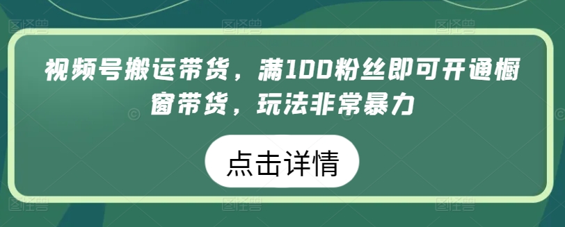 视频号搬运带货，满100粉丝即可开通橱窗带货，玩法非常暴力【揭秘】-小柒笔记