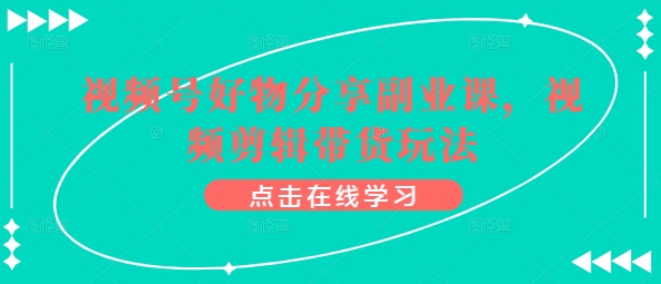 视频号好物分享副业课，视频剪辑带货玩法-小柒笔记