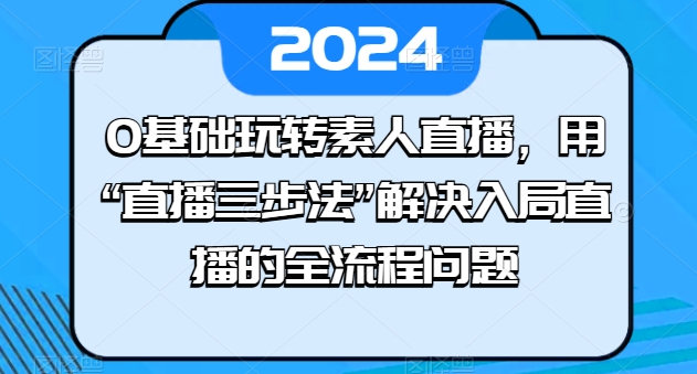 0基础玩转素人直播，用“直播三步法”解决入局直播的全流程问题-小柒笔记