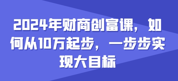 2024年财商创富课，如何从10w起步，一步步实现大目标-小柒笔记