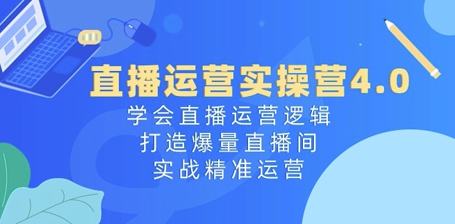 直播运营实操营4.0：学会直播运营逻辑，打造爆量直播间，实战精准运营-小柒笔记