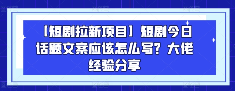 【短剧拉新项目】短剧今日话题文案应该怎么写？大佬经验分享-小柒笔记