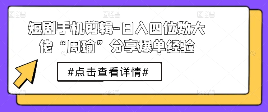 短剧手机剪辑-日入四位数大佬“周瑜”分享爆单经验-小柒笔记