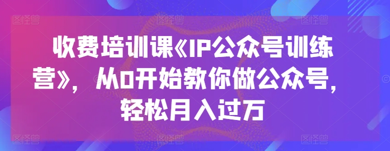 收费培训课《IP公众号训练营》，从0开始教你做公众号，轻松月入过万-小柒笔记