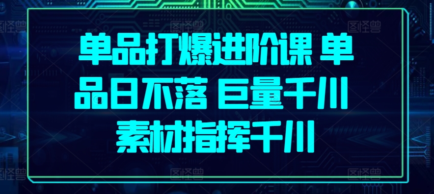 单品打爆进阶课 单品日不落 巨量千川 素材指挥千川-小柒笔记