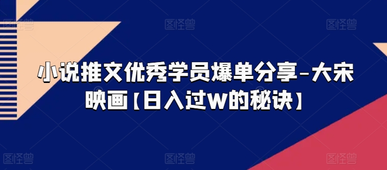 小说推文优秀学员爆单分享-大宋映画【日入过W的秘诀】-小柒笔记