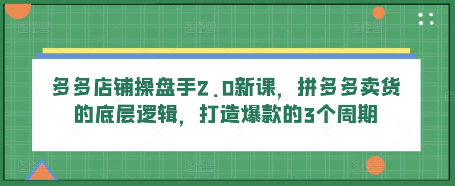 多多店铺操盘手2.0新课，拼多多卖货的底层逻辑，打造爆款的3个周期-小柒笔记