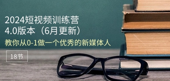 2024短视频训练营-6月4.0版本：教你从0-1做一个优秀的新媒体人(18节)-小柒笔记