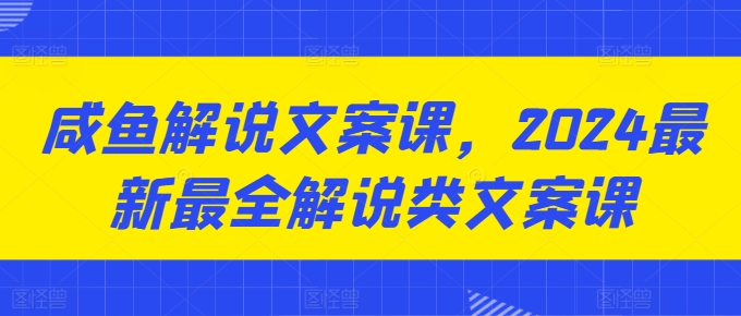 咸鱼解说文案课，2024最新最全解说类文案课-小柒笔记