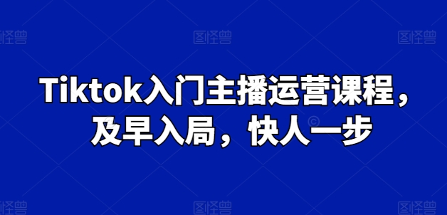 Tiktok入门主播运营课程，及早入局，快人一步-小柒笔记