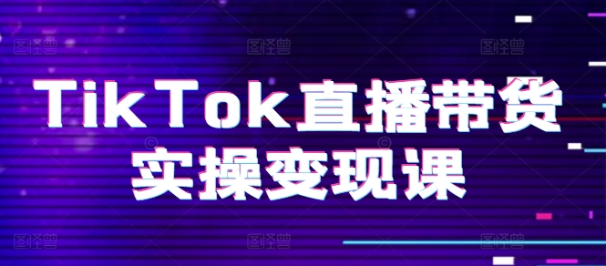 TikTok直播带货实操变现课：系统起号、科学复盘、变现链路、直播配置、小店操作流程、团队搭建等。-小柒笔记