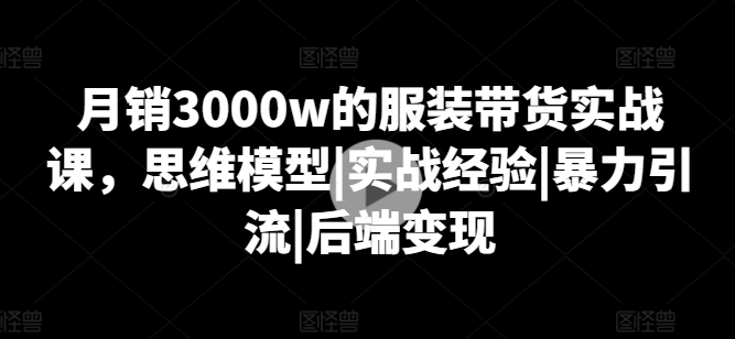 月销3000w的服装带货实战课，思维模型|实战经验|暴力引流|后端变现-小柒笔记