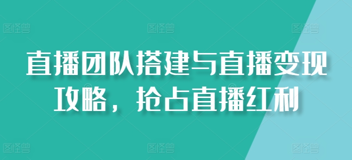 直播团队搭建与直播变现攻略，抢占直播红利-小柒笔记