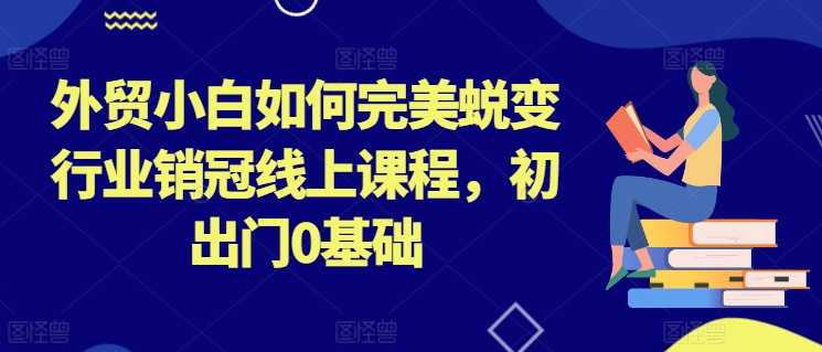 外贸小白如何完美蜕变行业销冠线上课程，初出门0基础-小柒笔记