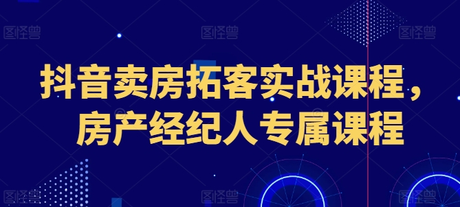 抖音卖房拓客实战课程，房产经纪人专属课程-小柒笔记