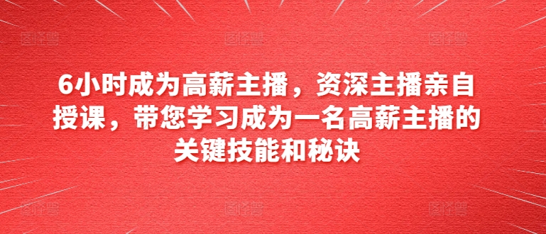 6小时成为高薪主播，资深主播亲自授课，带您学习成为一名高薪主播的关键技能和秘诀-小柒笔记