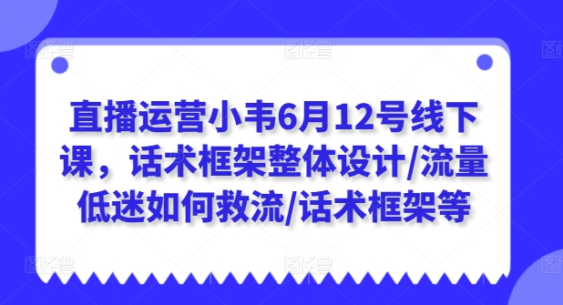 直播运营小韦6月12号线下课，话术框架整体设计/流量低迷如何救流/话术框架等-小柒笔记