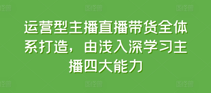 运营型主播直播带货全体系打造，由浅入深学习主播四大能力-小柒笔记