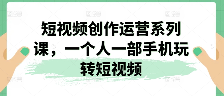 短视频创作运营系列课，一个人一部手机玩转短视频-小柒笔记