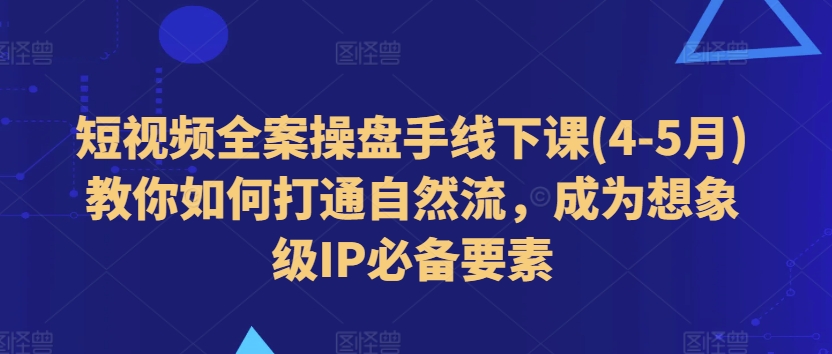 短视频全案操盘手线下课(4-5月)教你如何打通自然流，成为想象级IP必备要素-小柒笔记