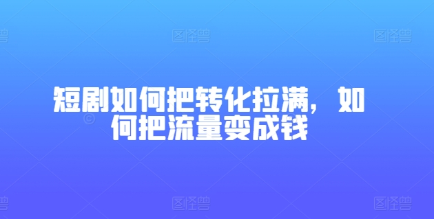 短剧如何把转化拉满，如何把流量变成钱-小柒笔记