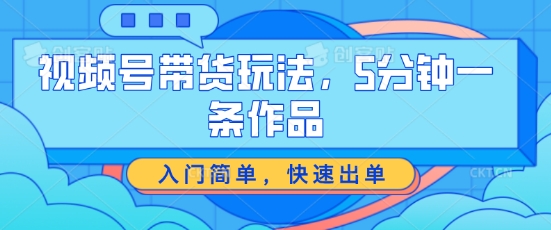 视频号带货玩法，5分钟一条作品，入门简单，快速出单【揭秘】-小柒笔记