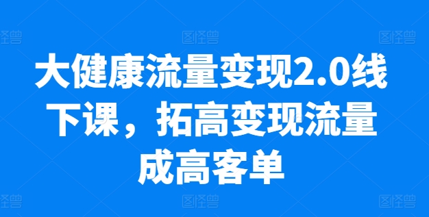 大健康流量变现2.0线下课，​拓高变现流量成高客单，业绩10倍增长，低粉高变现，只讲落地实操-小柒笔记