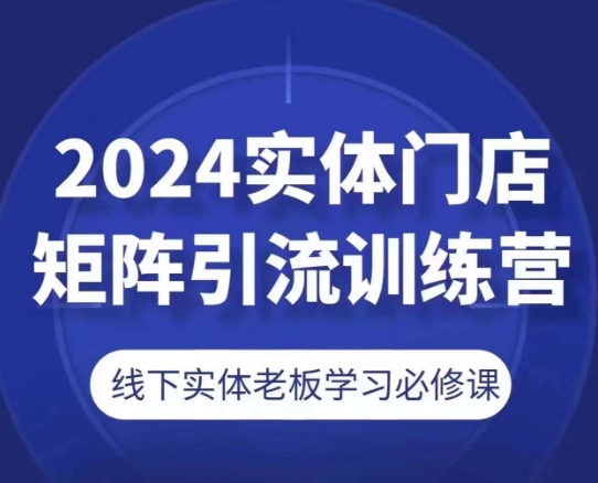 2024实体门店矩阵引流训练营，线下实体老板学习必修课-小柒笔记