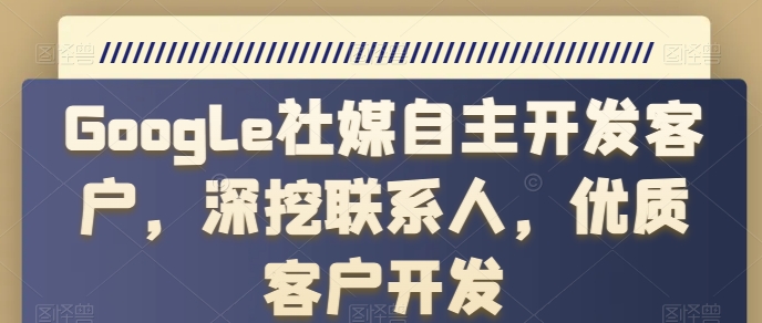 Google社媒自主开发客户，深挖联系人，优质客户开发-小柒笔记