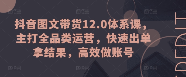 抖音图文带货12.0体系课，主打全品类运营，快速出单拿结果，高效做账号-小柒笔记