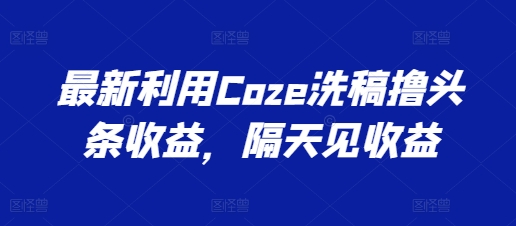 最新利用Coze洗稿撸头条收益，隔天见收益【揭秘】-小柒笔记