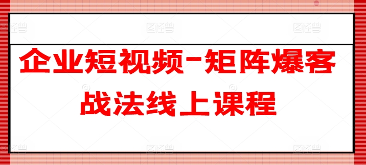 企业短视频-矩阵爆客战法线上课程-小柒笔记