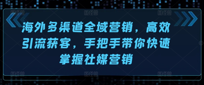 海外多渠道全域营销，高效引流获客，手把手带你快速掌握社媒营销-小柒笔记