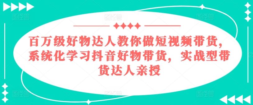 百万级好物达人教你做短视频带货，系统化学习抖音好物带货，实战型带货达人亲授-小柒笔记