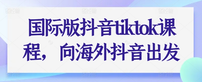 国际版抖音tiktok课程，向海外抖音出发-小柒笔记