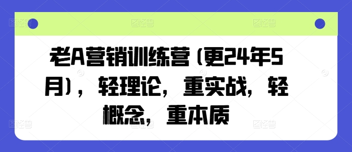 老A营销训练营(更24年5月)，轻理论，重实战，轻概念，重本质-小柒笔记