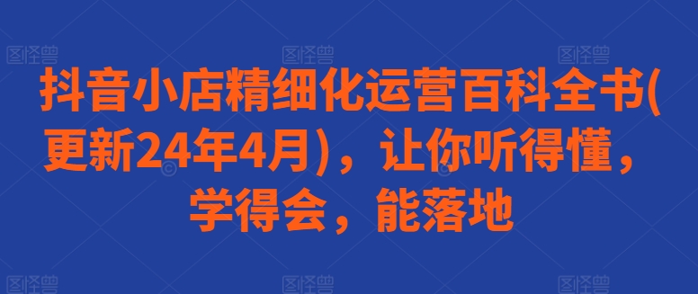 抖音小店精细化运营百科全书(更新24年4月)，让你听得懂，学得会，能落地-小柒笔记